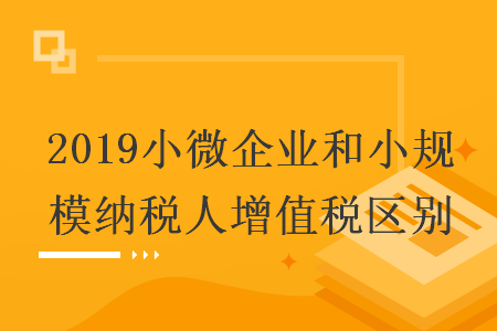 2019小微企业和小规模纳税人增值税区别