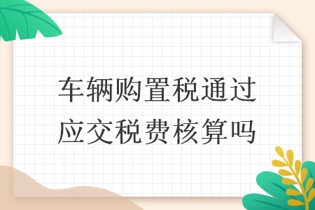 车辆购置税通过应交税费核算吗