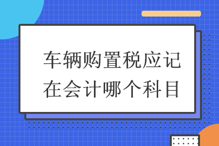 车辆购置税应记在会计哪个科目