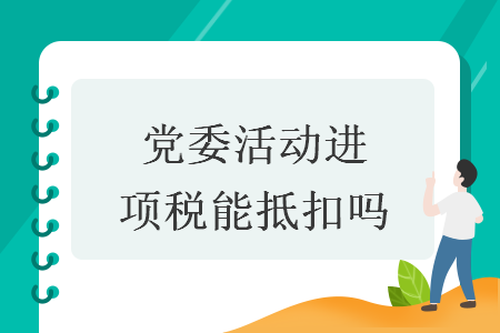 党委活动进项税能抵扣吗