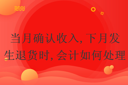 当月确认收入,下月发生退货时,会计如何处理