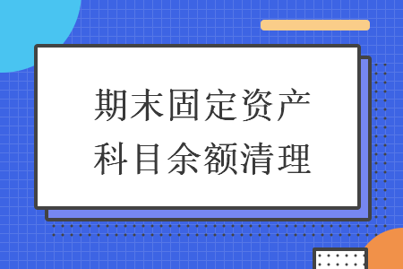 期末固定资产科目余额清理