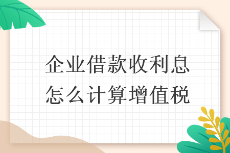 企业借款收利息怎么计算增值税