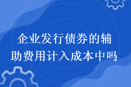 企业发行债券的辅助费用计入成本中吗