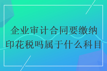 企业审计合同要缴纳印花税吗属于什么科目
