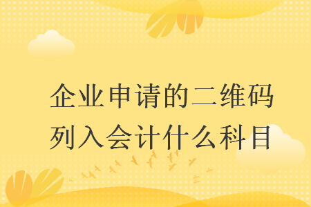 企业申请的二维码列入会计什么科目