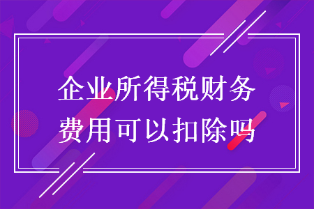 企业所得税财务费用可以扣除吗